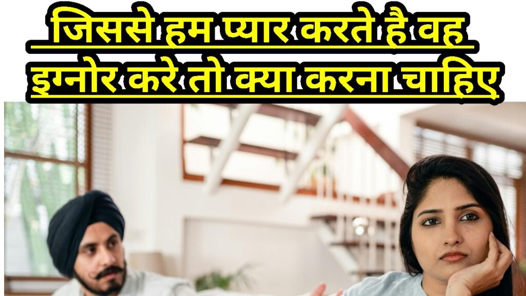 जिसे हम प्यार करते हैं वह इग्नोर करे तो हम क्या करें ?