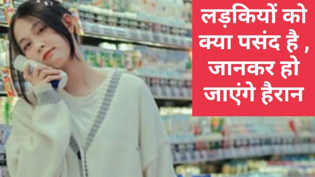 लड़कियों को क्या पसंद है , जानकर हो जाएंगे हैरान