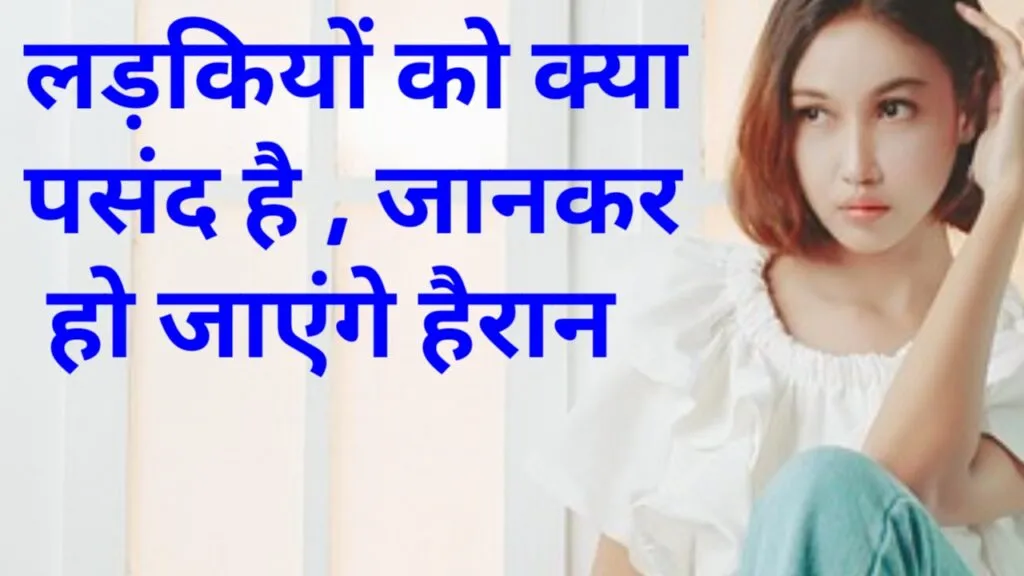 लड़कियों को क्या पसंद है , जानकर हो जाएंगे हैरान